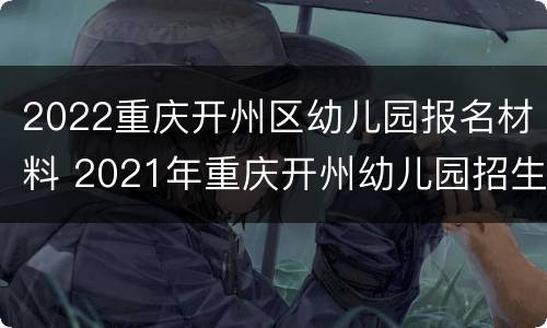 2022重庆开州区幼儿园报名材料 2021年重庆开州幼儿园招生