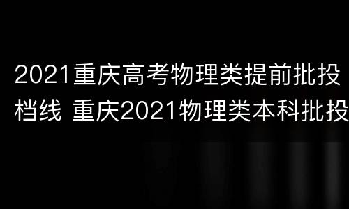 2021重庆高考物理类提前批投档线 重庆2021物理类本科批投档线