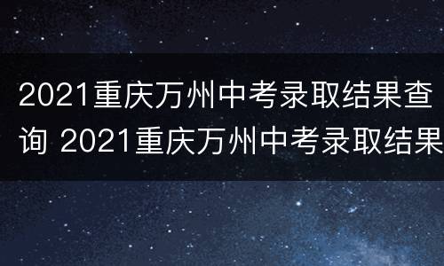 2021重庆万州中考录取结果查询 2021重庆万州中考录取结果查询电话