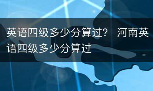 英语四级多少分算过？ 河南英语四级多少分算过