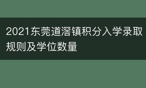 2021东莞道滘镇积分入学录取规则及学位数量