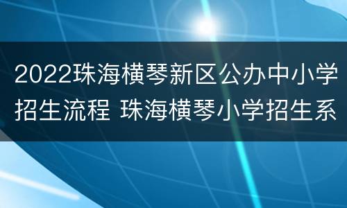 2022珠海横琴新区公办中小学招生流程 珠海横琴小学招生系统