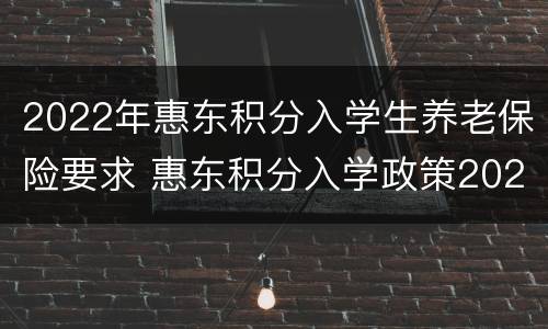 2022年惠东积分入学生养老保险要求 惠东积分入学政策2021