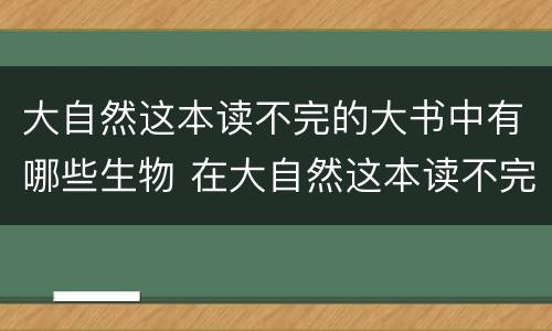 大自然这本读不完的大书中有哪些生物 在大自然这本读不完的大书中你还发现了什么