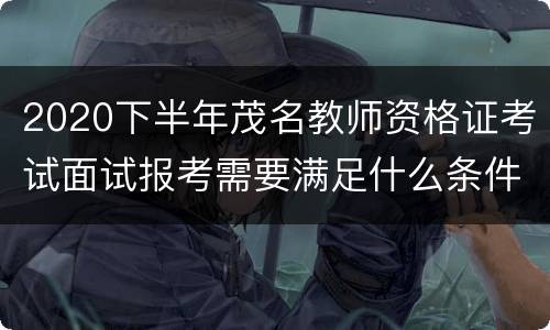 2020下半年茂名教师资格证考试面试报考需要满足什么条件？