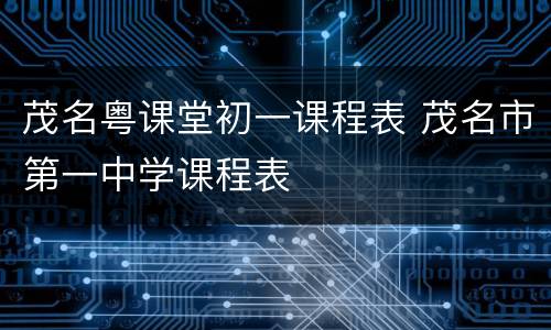 茂名粤课堂初一课程表 茂名市第一中学课程表
