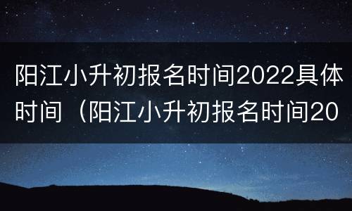 阳江小升初报名时间2022具体时间（阳江小升初报名时间2021具体时间）