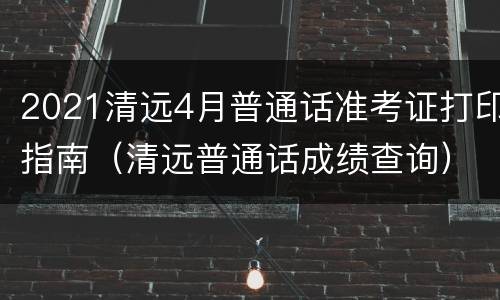 2021清远4月普通话准考证打印指南（清远普通话成绩查询）