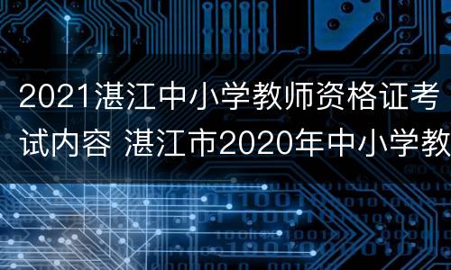 2021湛江中小学教师资格证考试内容 湛江市2020年中小学教师资格证面试公告