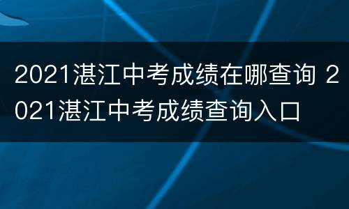 2021湛江中考成绩在哪查询 2021湛江中考成绩查询入口