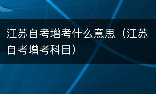 江苏自考增考什么意思（江苏自考增考科目）