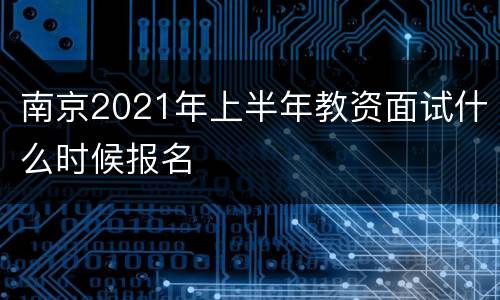 南京2021年上半年教资面试什么时候报名
