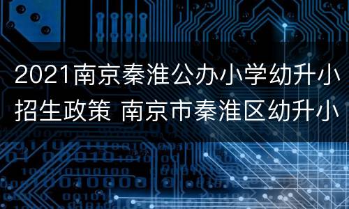 2021南京秦淮公办小学幼升小招生政策 南京市秦淮区幼升小、小升初招生方案