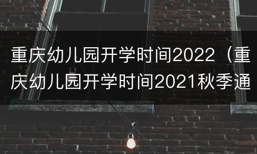 重庆幼儿园开学时间2022（重庆幼儿园开学时间2021秋季通知）