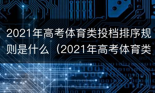 2021年高考体育类投档排序规则是什么（2021年高考体育类投档排序规则是什么样的）