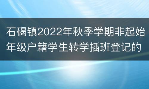 石碣镇2022年秋季学期非起始年级户籍学生转学插班登记的公告