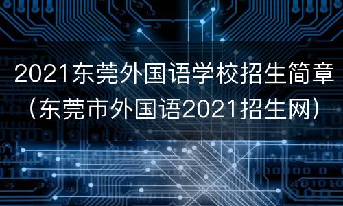 2021东莞外国语学校招生简章（东莞市外国语2021招生网）