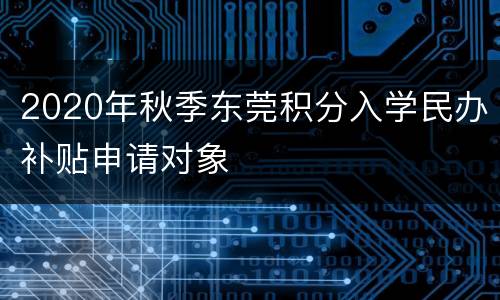 2020年秋季东莞积分入学民办补贴申请对象