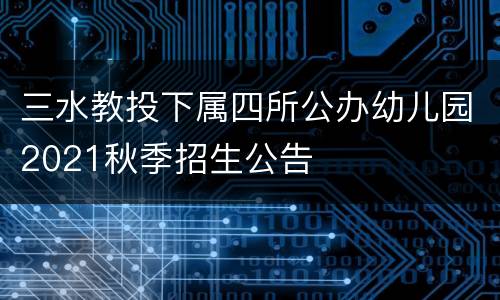 三水教投下属四所公办幼儿园2021秋季招生公告