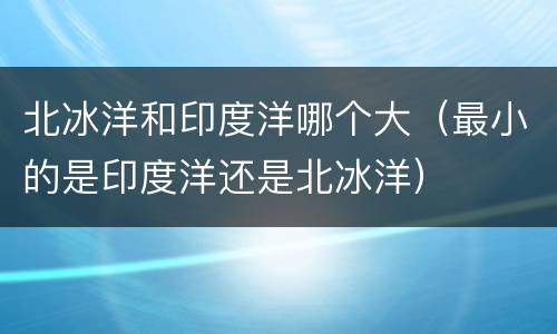 北冰洋和印度洋哪个大（最小的是印度洋还是北冰洋）
