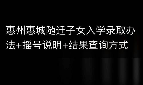 惠州惠城随迁子女入学录取办法+摇号说明+结果查询方式