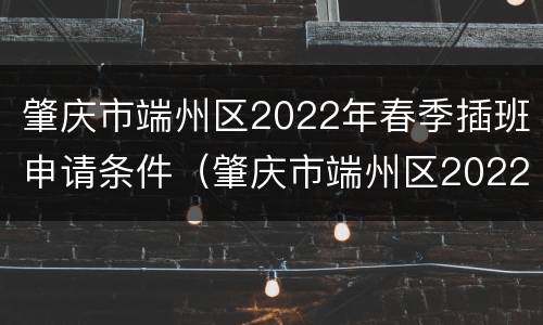 肇庆市端州区2022年春季插班申请条件（肇庆市端州区2022年春季插班申请条件是什么）