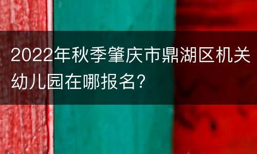 2022年秋季肇庆市鼎湖区机关幼儿园在哪报名?