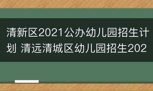 清新区2021公办幼儿园招生计划 清远清城区幼儿园招生2021