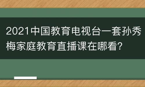 2021中国教育电视台一套孙秀梅家庭教育直播课在哪看？