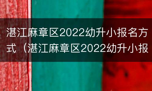 湛江麻章区2022幼升小报名方式（湛江麻章区2022幼升小报名方式有哪些）