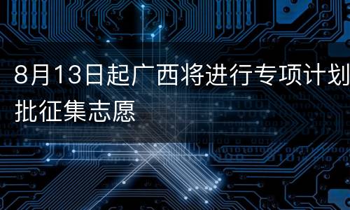 8月13日起广西将进行专项计划批征集志愿