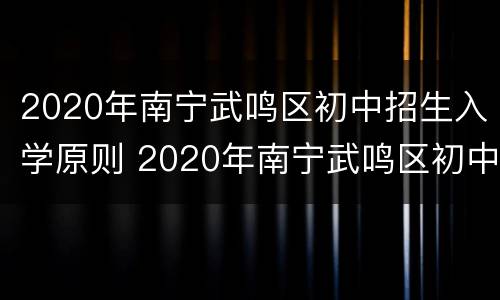 2020年南宁武鸣区初中招生入学原则 2020年南宁武鸣区初中招生入学原则及条件