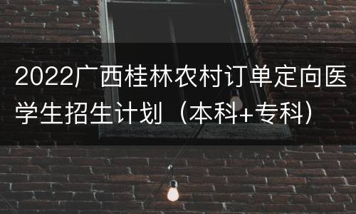 2022广西桂林农村订单定向医学生招生计划（本科+专科）