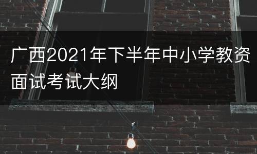 广西2021年下半年中小学教资面试考试大纲