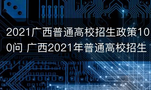 2021广西普通高校招生政策100问 广西2021年普通高校招生政策一百问