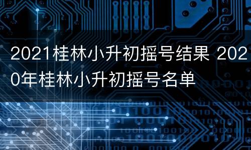 2021桂林小升初摇号结果 2020年桂林小升初摇号名单