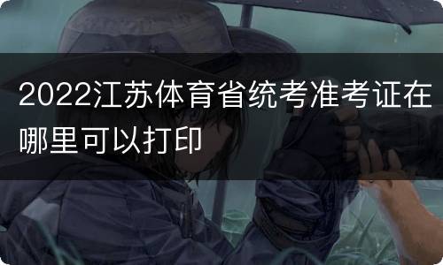 2022江苏体育省统考准考证在哪里可以打印