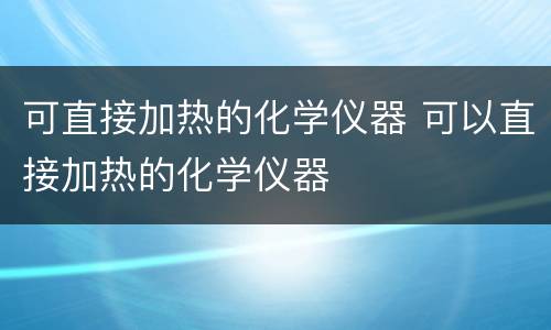 可直接加热的化学仪器 可以直接加热的化学仪器