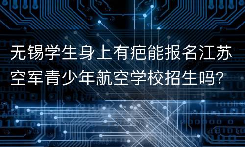 无锡学生身上有疤能报名江苏空军青少年航空学校招生吗？
