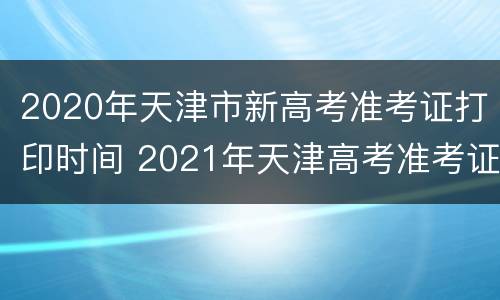2020年天津市新高考准考证打印时间 2021年天津高考准考证打印时间
