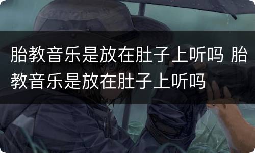 胎教音乐是放在肚子上听吗 胎教音乐是放在肚子上听吗