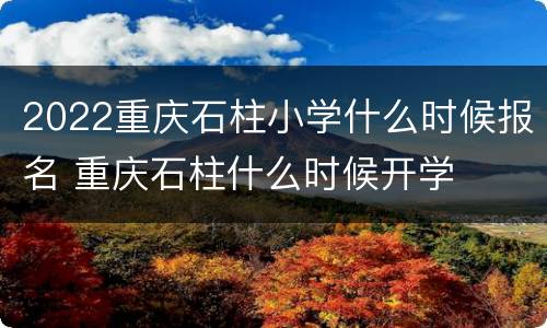2022重庆石柱小学什么时候报名 重庆石柱什么时候开学