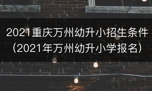 2021重庆万州幼升小招生条件（2021年万州幼升小学报名）