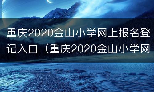 重庆2020金山小学网上报名登记入口（重庆2020金山小学网上报名登记入口官网）