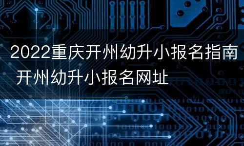 2022重庆开州幼升小报名指南 开州幼升小报名网址