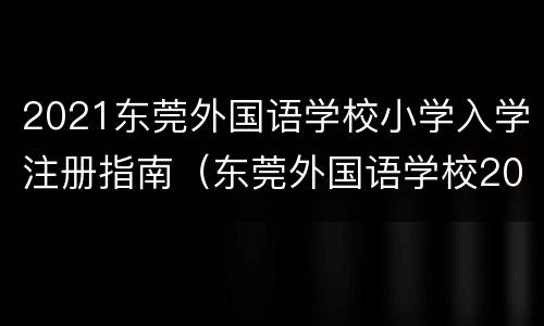 2021东莞外国语学校小学入学注册指南（东莞外国语学校2021年小学招生）