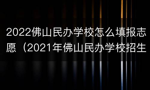 2022佛山民办学校怎么填报志愿（2021年佛山民办学校招生网上什么时候可以报名）