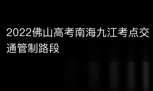 2022佛山高考南海九江考点交通管制路段