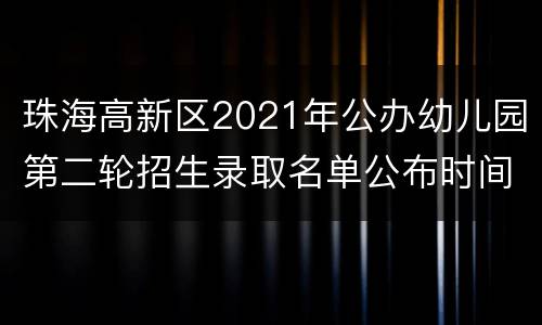 珠海高新区2021年公办幼儿园第二轮招生录取名单公布时间