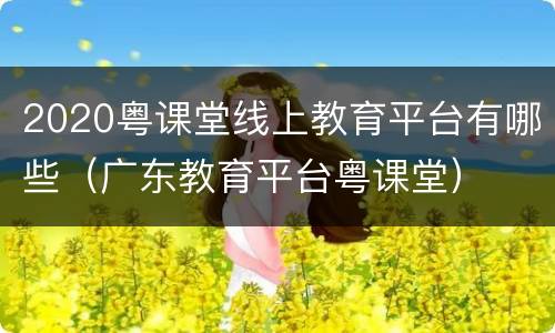 2020粤课堂线上教育平台有哪些（广东教育平台粤课堂）